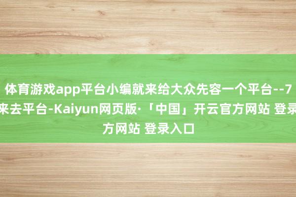 体育游戏app平台小编就来给大众先容一个平台--7881来去平台-Kaiyun网页版·「中国」开云官方网站 登录入口