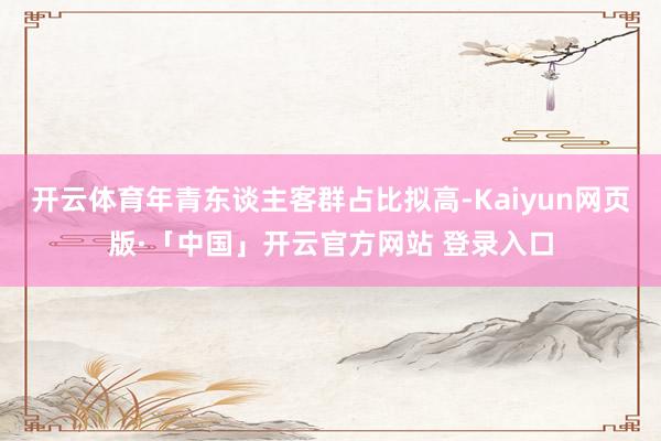 开云体育年青东谈主客群占比拟高-Kaiyun网页版·「中国」开云官方网站 登录入口