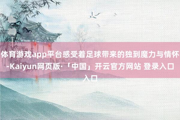 体育游戏app平台感受着足球带来的独到魔力与情怀-Kaiyun网页版·「中国」开云官方网站 登录入口