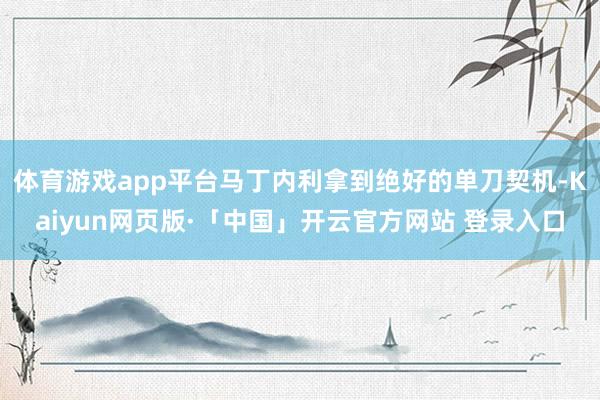 体育游戏app平台马丁内利拿到绝好的单刀契机-Kaiyun网页版·「中国」开云官方网站 登录入口