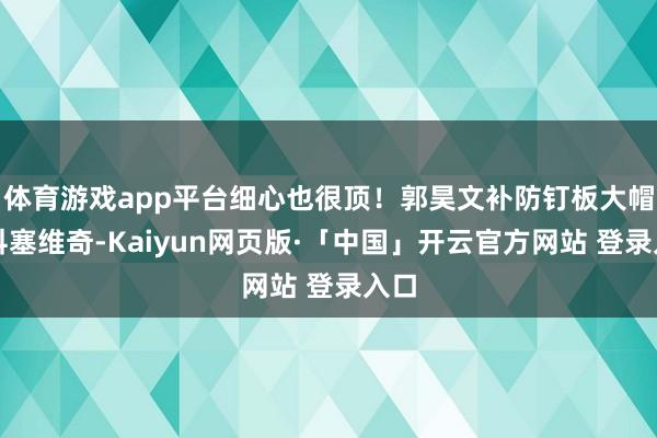 体育游戏app平台细心也很顶！郭昊文补防钉板大帽拉科塞维奇-Kaiyun网页版·「中国」开云官方网站 登录入口