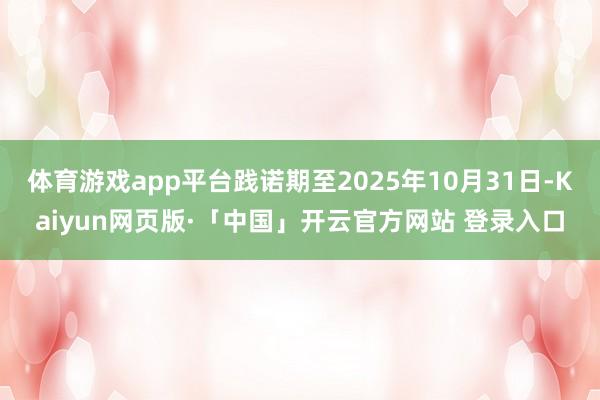 体育游戏app平台践诺期至2025年10月31日-Kaiyun网页版·「中国」开云官方网站 登录入口