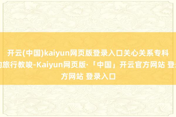 开云(中国)kaiyun网页版登录入口关心关系专科部门的旅行教唆-Kaiyun网页版·「中国」开云官方网站 登录入口