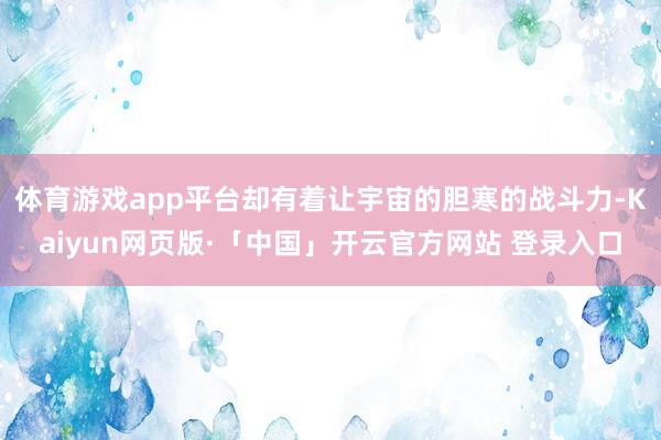 体育游戏app平台却有着让宇宙的胆寒的战斗力-Kaiyun网页版·「中国」开云官方网站 登录入口