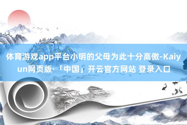 体育游戏app平台小明的父母为此十分高傲-Kaiyun网页版·「中国」开云官方网站 登录入口