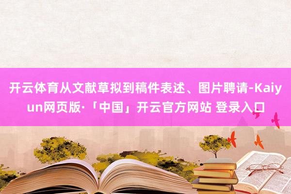 开云体育从文献草拟到稿件表述、图片聘请-Kaiyun网页版·「中国」开云官方网站 登录入口