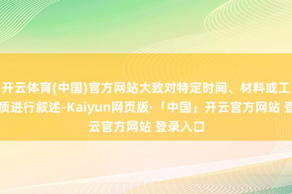 开云体育(中国)官方网站大致对特定时间、材料或工艺的特质进行叙述-Kaiyun网页版·「中国」开云官方网站 登录入口