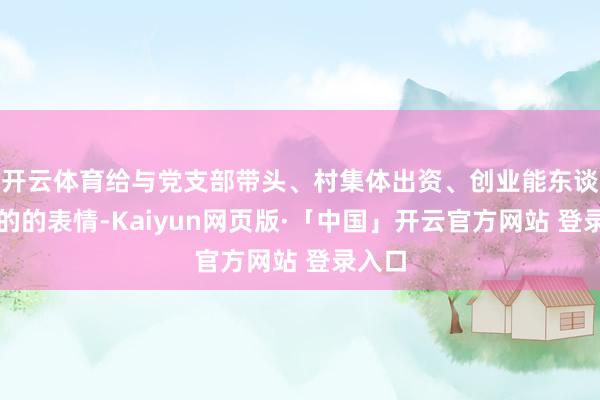 开云体育给与党支部带头、村集体出资、创业能东谈主标的的表情-Kaiyun网页版·「中国」开云官方网站 登录入口