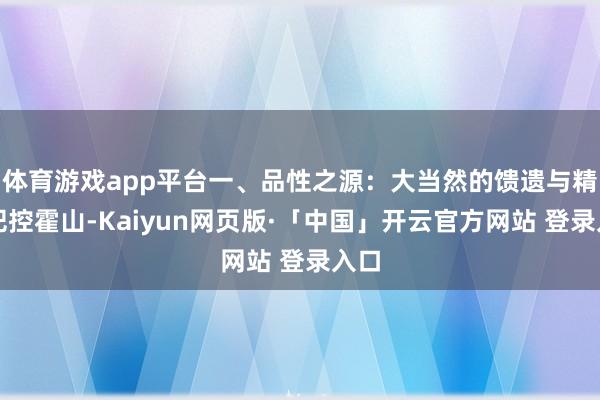 体育游戏app平台一、品性之源：大当然的馈遗与精确把控霍山-Kaiyun网页版·「中国」开云官方网站 登录入口